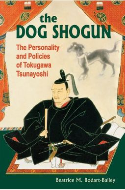 The Dog Shogun: The Personality and Policies of Tokugawa Tsunayoshi The Dog Shogun: The Personality and Policies of Tokugawa Tsunayoshi