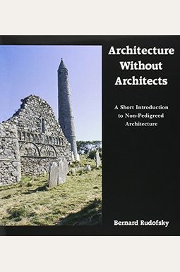 Architecture Without Architects: A Short Introduction To Non-Pedigreed Architecture Architecture Without Architects: A Short Introduction To Non-Pedigreed Architecture