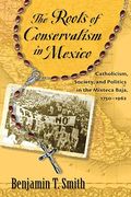 Roots of Conservatism in Mexico: Catholicism, Society, and Politics in the Mixteca Baja, 1750-1962