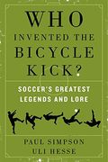 Who Invented The Bicycle Kick?: Soccer's Greatest Legends And Lore