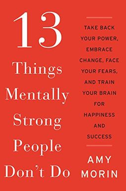 13 Things Mentally Strong People Don't Do: Take Back Your Power, Embrace Change, Face Your Fears, And Train Your Brain For Happiness And Success 13 Things Mentally Strong People Don't Do: Take Back Your Power, Embrace Change, Face Your Fears, And Train Your Brain For Happiness And Success