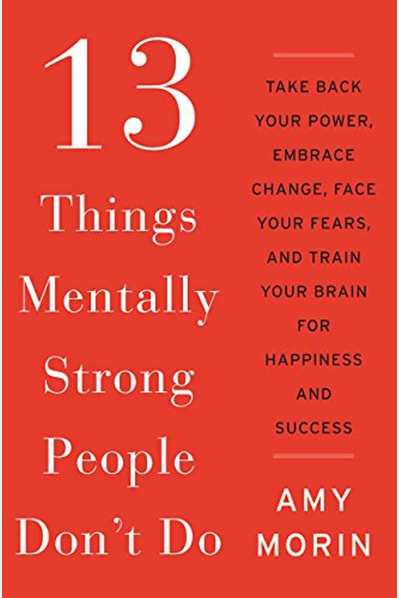 13 Things Mentally Strong People Don't Do: Take Back Your Power, Embrace Change, Face Your Fears, And Train Your Brain For Happiness And Success