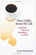 How Coffee Saved My Life: And Other Stories Of Stumbling To Grace