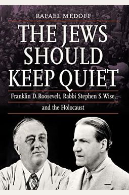 The Jews Should Keep Quiet: Franklin D. Roosevelt, Rabbi Stephen S. Wise, And The Holocaust The Jews Should Keep Quiet: Franklin D. Roosevelt, Rabbi Stephen S. Wise, And The Holocaust