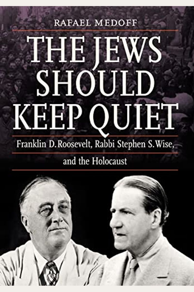 The Jews Should Keep Quiet: Franklin D. Roosevelt, Rabbi Stephen S. Wise, And The Holocaust