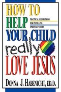 How To Help Your Child To Really Love Jesus: