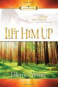 Lift Him Up: Fresh Reasons To Praise Our Savior Every Day Of The Year
