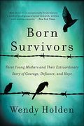 Born Survivors: Three Young Mothers And Their Extraordinary Story Of Courage, Defiance, And Hope