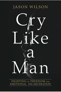 Cry Like A Man: Fighting For Freedom From Emotional Incarceration Cry Like A Man: Fighting For Freedom From Emotional Incarceration