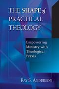 The Shape Of Practical Theology: Empowering Ministry With Theological Praxis