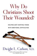 Why Do Christians Shoot Their Wounded?: Helping (Not Hurting) Those With Emotional Difficulties