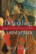 Defending Constantine: The Twilight Of An Empire And The Dawn Of Christendom