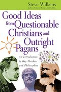Good Ideas From Questionable Christians And Outright Pagans: An Introduction To Key Thinkers And Philosophies