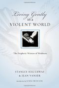 Living Gently In A Violent World: The Prophetic Witness Of Weakness
