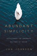 Abundant Simplicity: Discovering The Unhurried Rhythms Of Grace