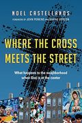 Where The Cross Meets The Street: What Happens To The Neighborhood When God Is At The Center