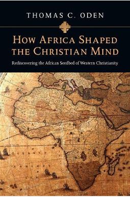 How Africa Shaped the Christian Mind: Rediscovering the African Seedbed of Western Christianity How Africa Shaped the Christian Mind: Rediscovering the African Seedbed of Western Christianity
