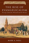 The Rise Of Evangelicalism: The Age Of Edwards, Whitefield And The Wesleys