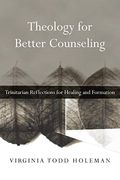 Theology For Better Counseling: Trinitarian Reflections For Healing And Formation