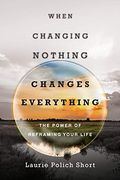 When Changing Nothing Changes Everything: The Power Of Reframing Your Life