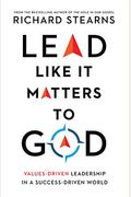 Lead Like It Matters To God: Values-Driven Leadership In A Success-Driven World