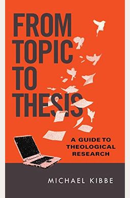 From Topic To Thesis: A Guide To Theological Research From Topic To Thesis: A Guide To Theological Research
