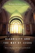 Disability And The Way Of Jesus: Holistic Healing In The Gospels And The Church