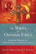 The Matrix Of Christian Ethics: Integrating Philosophy And Moral Theology In A Postmodern Context