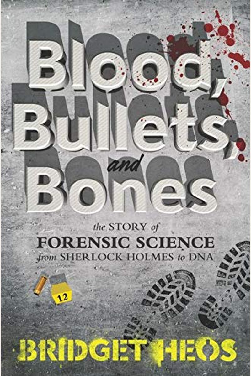 Blood, Bullets, And Bones: The Story Of Forensic Science From Sherlock Holmes To Dna