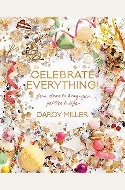 Celebrate Everything!: Fun Ideas To Bring Your Parties To Life Celebrate Everything!: Fun Ideas To Bring Your Parties To Life