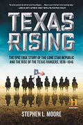 Texas Rising: The Epic True Story Of The Lone Star Republic And The Rise Of The Texas Rangers, 1836-1846