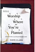Worship Where You're Planted: A Primer For The Local Church Worship Leader
