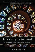 Growing Into God: A Beginner's Guide To Christian Mysticism