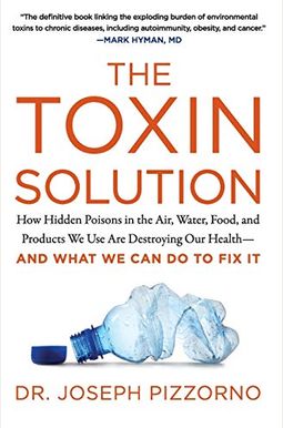 The Toxin Solution: How Hidden Poisons in the Air, Water, Food, and Products We Use Are Destroying Our Health--And What We Can Do to Fix I