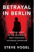 Betrayal In Berlin: The True Story Of The Cold War's Most Audacious Espionage Operation