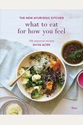 What To Eat For How You Feel: The New Ayurvedic Kitchen - 100 Seasonal Recipes