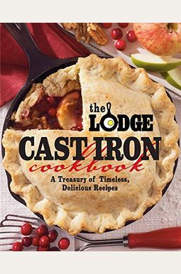 The Lodge Cast Iron Cookbook: A Treasury Of Timeless, Delicious Recipes The Lodge Cast Iron Cookbook: A Treasury Of Timeless, Delicious Recipes