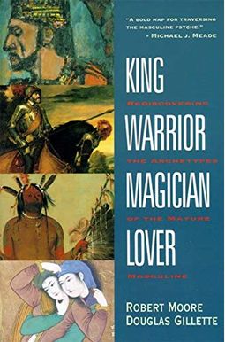 King, Warrior, Magician, Lover: Rediscovering The Archetypes Of The Mature Masculine King, Warrior, Magician, Lover: Rediscovering The Archetypes Of The Mature Masculine