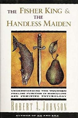 The Fisher King And The Handless Maiden: Understanding The Wounded Feeling Function In Masculine And Feminine Psychology The Fisher King And The Handless Maiden: Understanding The Wounded Feeling Function In Masculine And Feminine Psychology