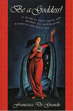 Be A Goddess: A Guide To Magical Celtic Spells For Self-Healing, Prosperity And Great Sex Be A Goddess: A Guide To Magical Celtic Spells For Self-Healing, Prosperity And Great Sex