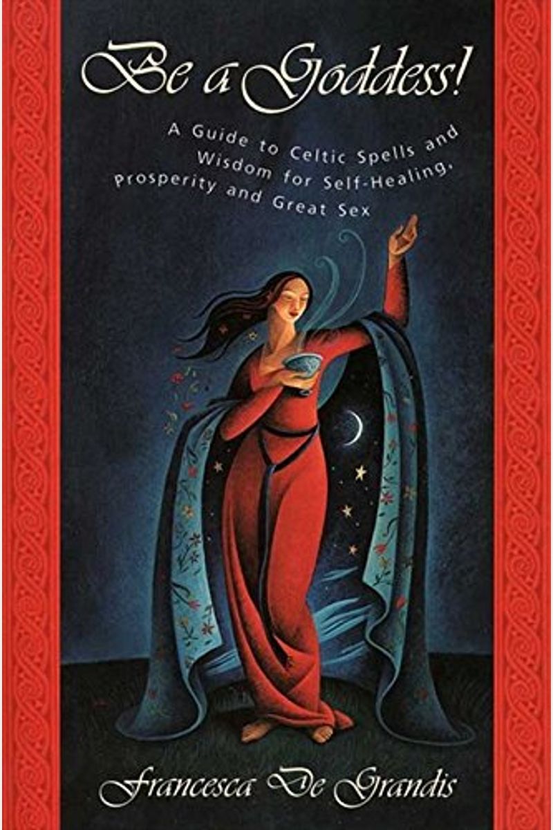 Be A Goddess: A Guide To Magical Celtic Spells For Self-Healing, Prosperity And Great Sex