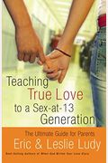 Teaching True Love To A Sex-At-13 Generation: The Ultimate Guide For Parents