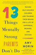 13 Things Mentally Strong Parents Don't Do: Raising Self-Assured Children And Training Their Brains For A Life Of Happiness, Meaning, And Success