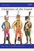 Chasseurs Of The Guard: The Chasseurs A Cheval Of The Garde Imperials, 1799-1815