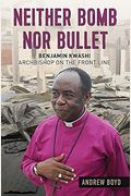 Neither Bomb Nor Bullet: Benjamin Kwashi: Archbishop On The Front Line