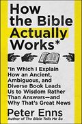 How The Bible Actually Works: In Which I Explain How An Ancient, Ambiguous, And Diverse Book Leads Us To Wisdom Rather Than Answers-And Why That's G