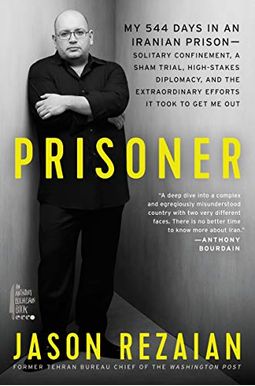 Prisoner: My 544 Days In An Iranian Prison-Solitary Confinement, A Sham Trial, High-Stakes Diplomacy, And The Extraordinary Effo Prisoner: My 544 Days In An Iranian Prison-Solitary Confinement, A Sham Trial, High-Stakes Diplomacy, And The Extraordinary Effo
