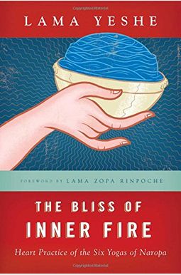 The Bliss Of Inner Fire: Heart Practice Of The Six Yogas Of Naropa The Bliss Of Inner Fire: Heart Practice Of The Six Yogas Of Naropa