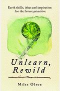 Unlearn, Rewild: Earth Skills, Ideas And Inspiration For The Future Primitive
