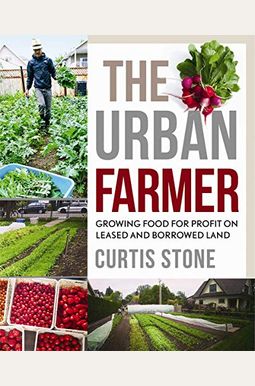 The Urban Farmer: Growing Food For Profit On Leased And Borrowed Land The Urban Farmer: Growing Food For Profit On Leased And Borrowed Land